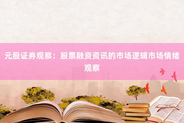 元股证券观察：股票融资资讯的市场逻辑市场情绪观察