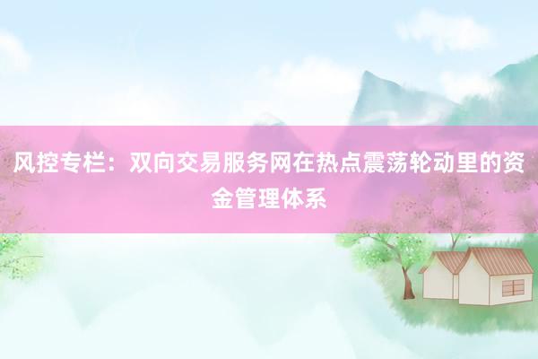 风控专栏：双向交易服务网在热点震荡轮动里的资金管理体系
