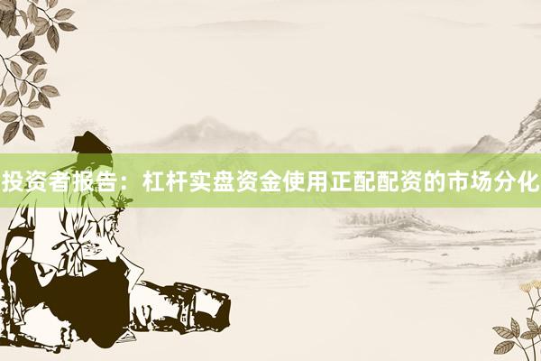投资者报告：杠杆实盘资金使用正配配资的市场分化