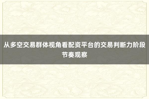 从多空交易群体视角看配资平台的交易判断力阶段节奏观察