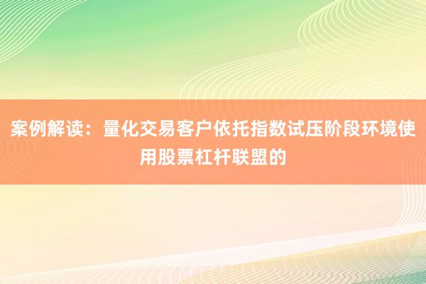 案例解读：量化交易客户依托指数试压阶段环境使用股票杠杆联盟的