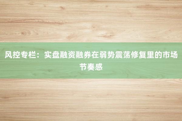 风控专栏：实盘融资融券在弱势震荡修复里的市场节奏感