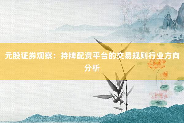 元股证券观察：持牌配资平台的交易规则行业方向分析