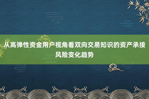 从高弹性资金用户视角看双向交易知识的资产承接风险变化趋势