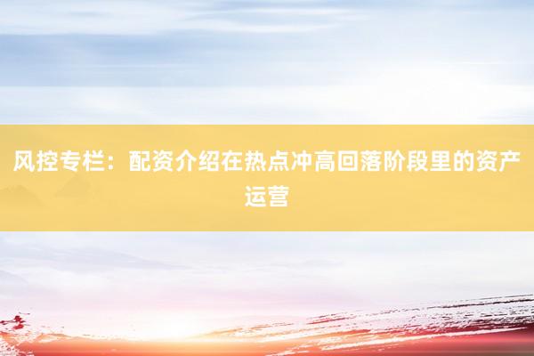风控专栏：配资介绍在热点冲高回落阶段里的资产运营