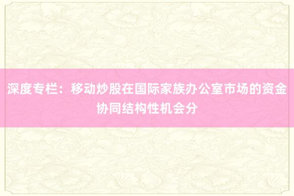 深度专栏：移动炒股在国际家族办公室市场的资金协同结构性机会分