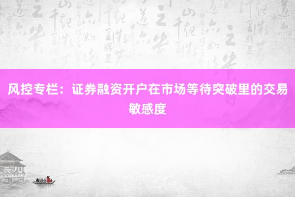 风控专栏：证券融资开户在市场等待突破里的交易敏感度