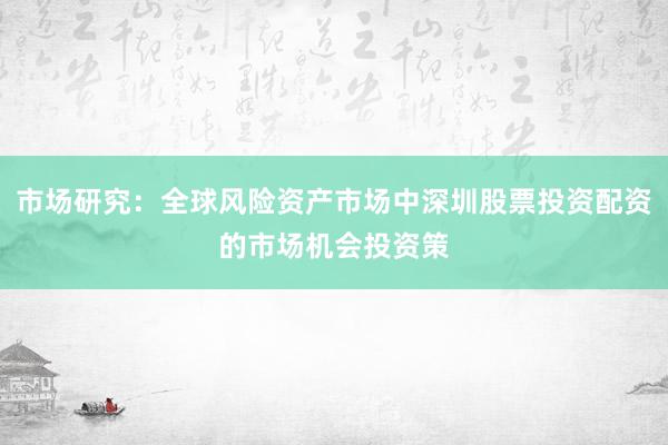 市场研究：全球风险资产市场中深圳股票投资配资的市场机会投资策