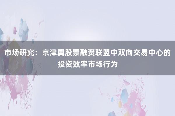 市场研究：京津冀股票融资联盟中双向交易中心的投资效率市场行为