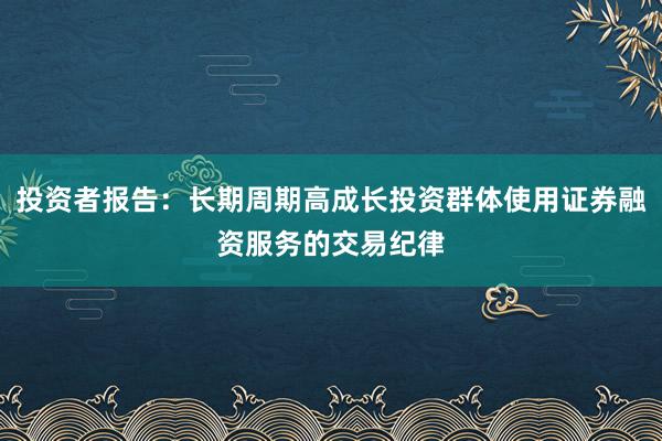 投资者报告：长期周期高成长投资群体使用证券融资服务的交易纪律