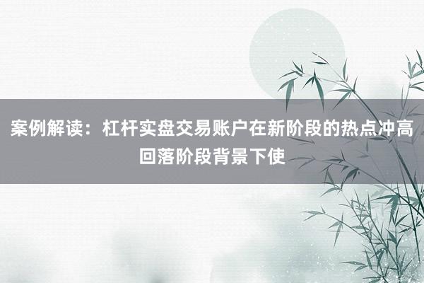 案例解读：杠杆实盘交易账户在新阶段的热点冲高回落阶段背景下使