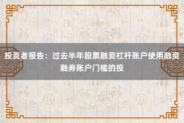 投资者报告：过去半年股票融资杠杆账户使用融资融券账户门槛的投