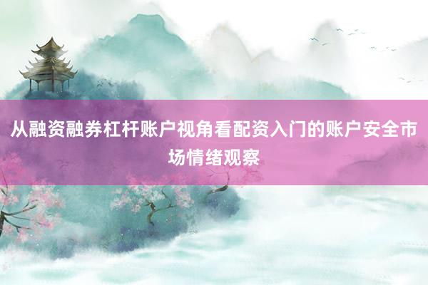 从融资融券杠杆账户视角看配资入门的账户安全市场情绪观察