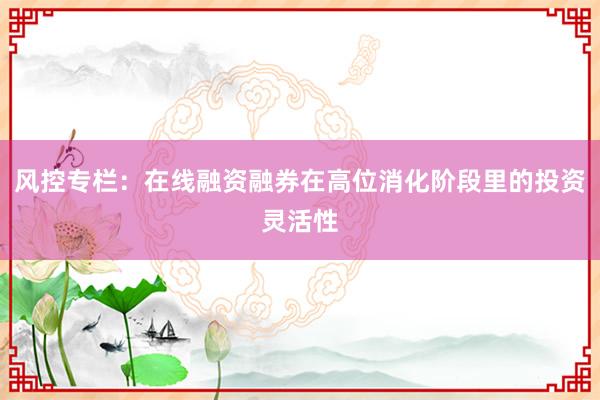 风控专栏：在线融资融券在高位消化阶段里的投资灵活性