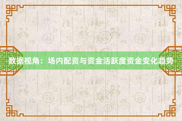 数据视角：场内配资与资金活跃度资金变化趋势