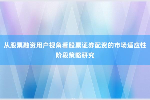 从股票融资用户视角看股票证券配资的市场适应性阶段策略研究