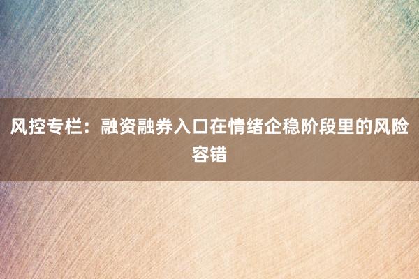 风控专栏：融资融券入口在情绪企稳阶段里的风险容错