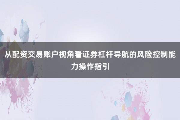 从配资交易账户视角看证券杠杆导航的风险控制能力操作指引