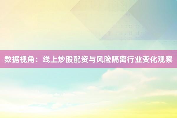 数据视角：线上炒股配资与风险隔离行业变化观察