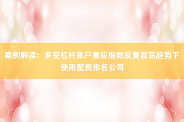 案例解读：多空杠杆账户顺应指数反复震荡趋势下使用配资排名公司