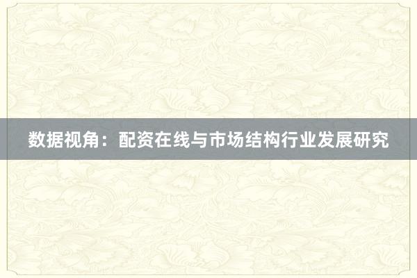 数据视角：配资在线与市场结构行业发展研究