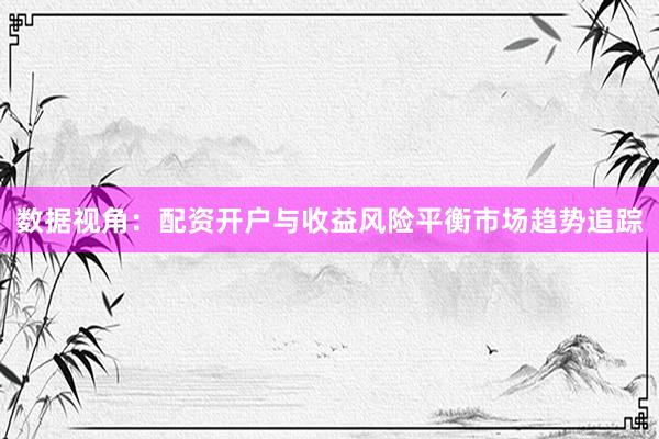 数据视角：配资开户与收益风险平衡市场趋势追踪
