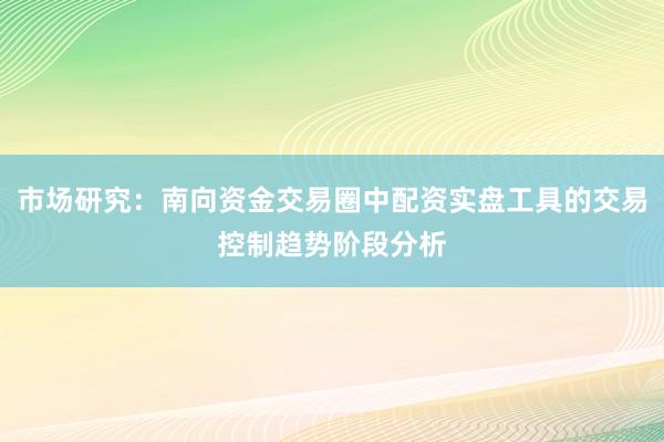 市场研究：南向资金交易圈中配资实盘工具的交易控制趋势阶段分析