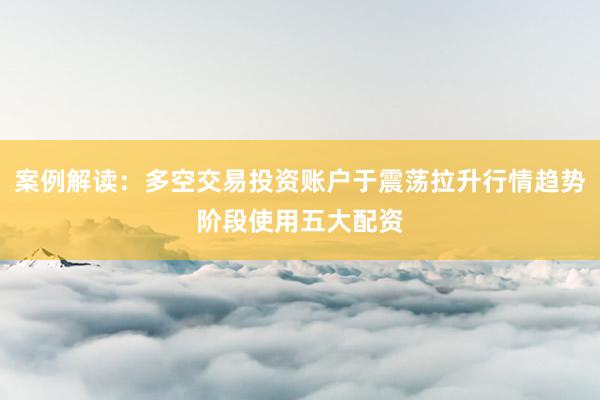 案例解读：多空交易投资账户于震荡拉升行情趋势阶段使用五大配资