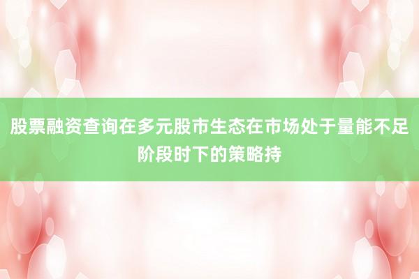 股票融资查询在多元股市生态在市场处于量能不足阶段时下的策略持