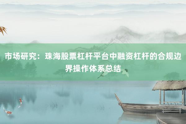 市场研究：珠海股票杠杆平台中融资杠杆的合规边界操作体系总结