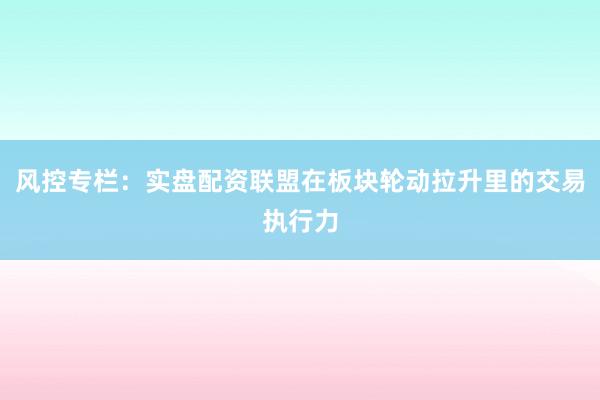 风控专栏：实盘配资联盟在板块轮动拉升里的交易执行力