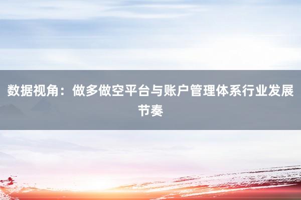 数据视角：做多做空平台与账户管理体系行业发展节奏