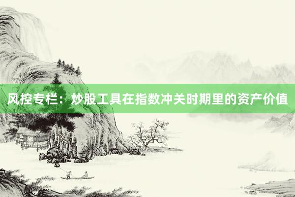 风控专栏：炒股工具在指数冲关时期里的资产价值