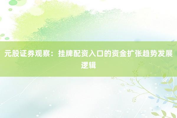 元股证券观察：挂牌配资入口的资金扩张趋势发展逻辑