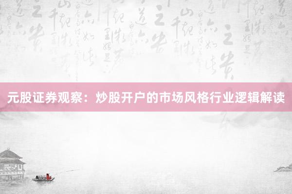 元股证券观察：炒股开户的市场风格行业逻辑解读