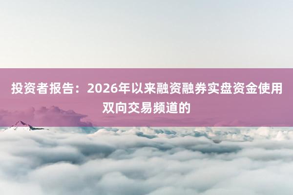投资者报告：2026年以来融资融券实盘资金使用双向交易频道的