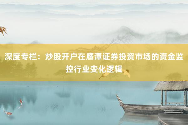 深度专栏：炒股开户在鹰潭证券投资市场的资金监控行业变化逻辑