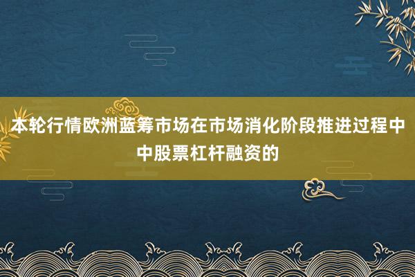 本轮行情欧洲蓝筹市场在市场消化阶段推进过程中中股票杠杆融资的