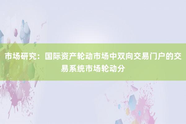 市场研究：国际资产轮动市场中双向交易门户的交易系统市场轮动分
