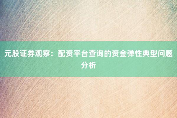 元股证券观察：配资平台查询的资金弹性典型问题分析