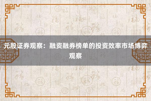 元股证券观察：融资融券榜单的投资效率市场博弈观察