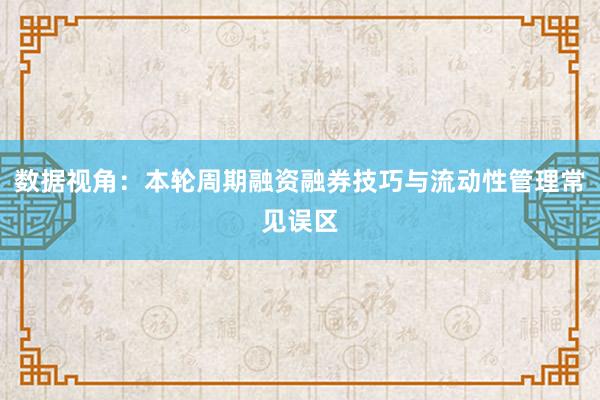 数据视角：本轮周期融资融券技巧与流动性管理常见误区