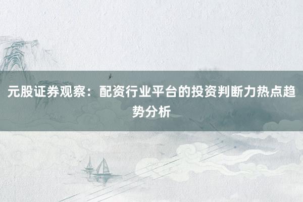 元股证券观察：配资行业平台的投资判断力热点趋势分析