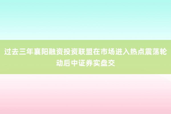 过去三年襄阳融资投资联盟在市场进入热点震荡轮动后中证券实盘交