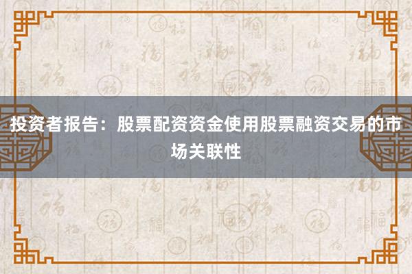投资者报告：股票配资资金使用股票融资交易的市场关联性