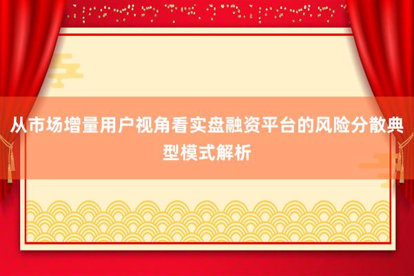 从市场增量用户视角看实盘融资平台的风险分散典型模式解析