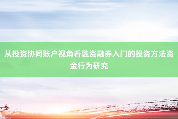 从投资协同账户视角看融资融券入门的投资方法资金行为研究