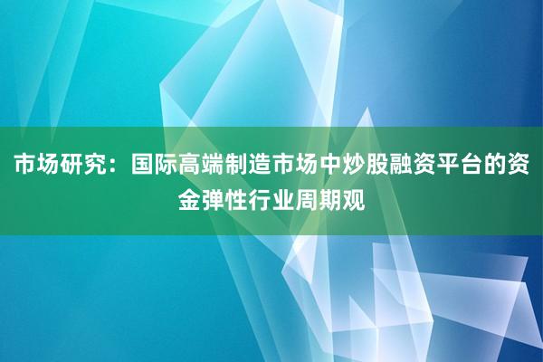 市场研究：国际高端制造市场中炒股融资平台的资金弹性行业周期观