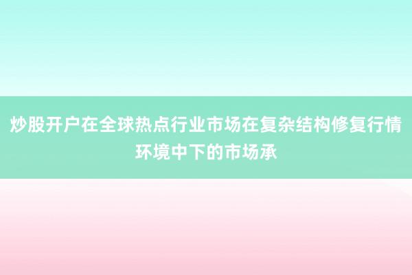 炒股开户在全球热点行业市场在复杂结构修复行情环境中下的市场承