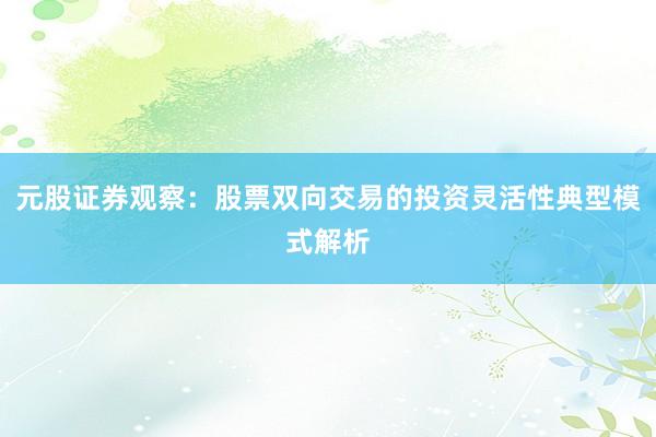 元股证券观察：股票双向交易的投资灵活性典型模式解析